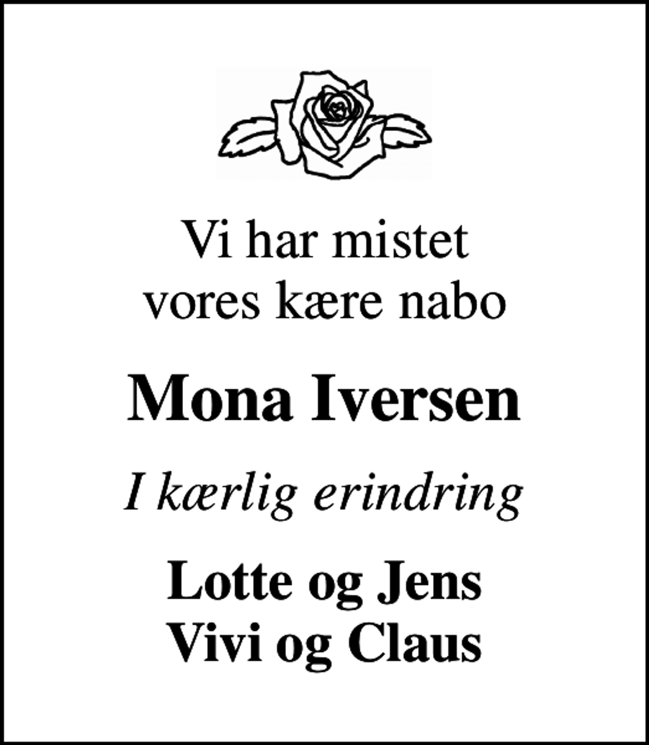 <p>Vi har mistet vores kære nabo<br />Mona Iversen<br />I kærlig erindring<br />Lotte og Jens Vivi og Claus</p>
