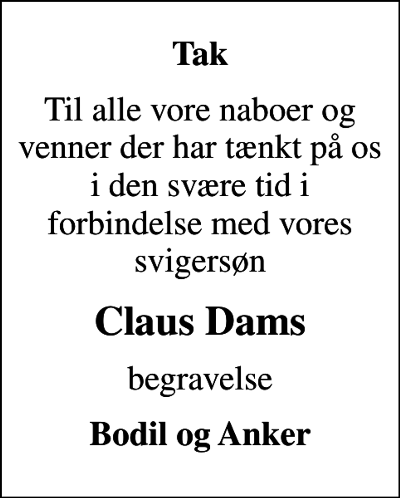 <p>Tak<br />Til alle vore naboer og venner der har tænkt på os i den svære tid i forbindelse med vores svigersøn<br />Claus Dams<br />begravelse<br />Bodil og Anker</p>