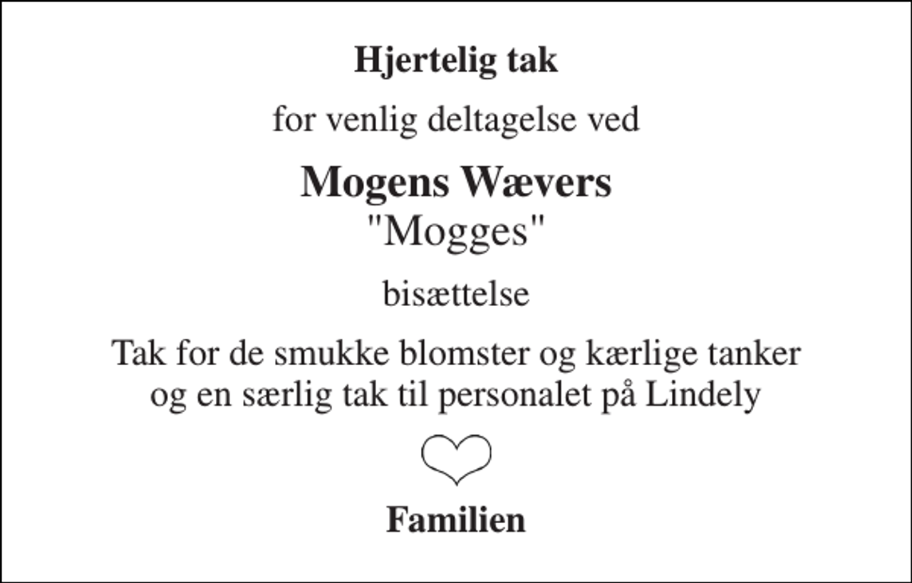 <p>Hjertelig tak<br />for venlig deltagelse ved<br />Mogens Wævers "Mogges"<br />bisættelse<br />Tak for de smukke blomster og kærlige tanker og en særlig tak til personalet på Lindely<br />Familien</p>