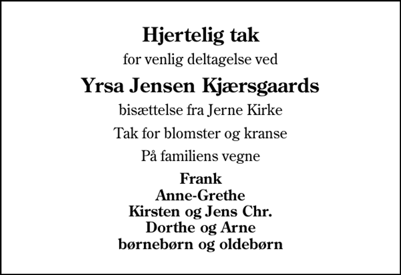 <p>Hjertelig tak<br />for venlig deltagelse ved<br />Yrsa Jensen Kjærsgaards<br />bisættelse fra Jerne Kirke<br />Tak for blomster og kranse<br />På familiens vegne<br />Frank Anne-Grethe Kirsten og Jens Chr. Dorthe og Arne børnebørn og oldebørn</p>