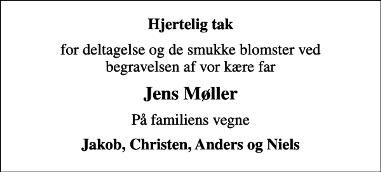 <p>Hjertelig tak<br />for deltagelse og de smukke blomster ved begravelsen af vor kære far<br />Jens Møller<br />På familiens vegne<br />Jakob, Christen, Anders og Niels</p>
