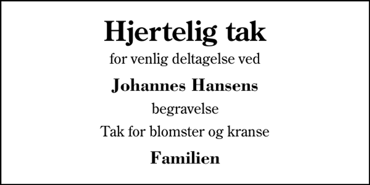 <p>Hjertelig tak<br />for venlig deltagelse ved<br />Johannes Hansens<br />begravelse<br />Tak for blomster og kranse<br />Familien</p>