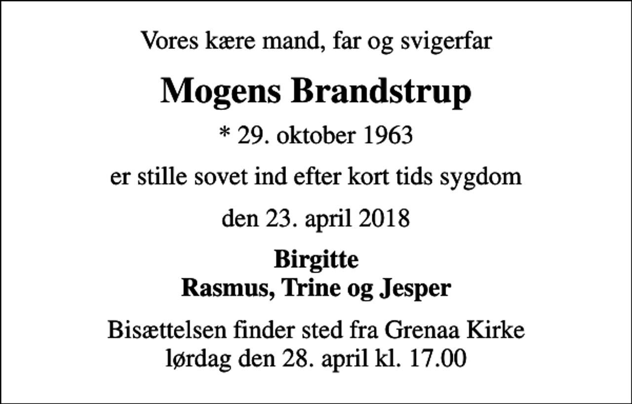 <p>Vores kære mand, far og svigerfar<br />Mogens Brandstrup<br />* 29. oktober 1963<br />er stille sovet ind efter kort tids sygdom<br />den 23. april 2018<br />Birgitte Rasmus, Trine og Jesper<br />Bisættelsen finder sted fra Grenaa Kirke lørdag den 28. april kl. 17.00</p>