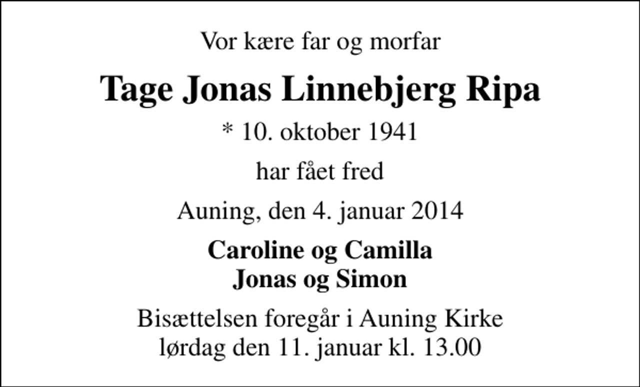 <p>Vor kære far og morfar<br />Tage Jonas Linnebjerg Ripa<br />* 10. oktober 1941<br />har fået fred<br />Auning, den 4. januar 2014<br />Caroline og Camilla Jonas og Simon<br />Bisættelsen foregår i Auning Kirke lørdag den 11. januar kl. 13.00</p>