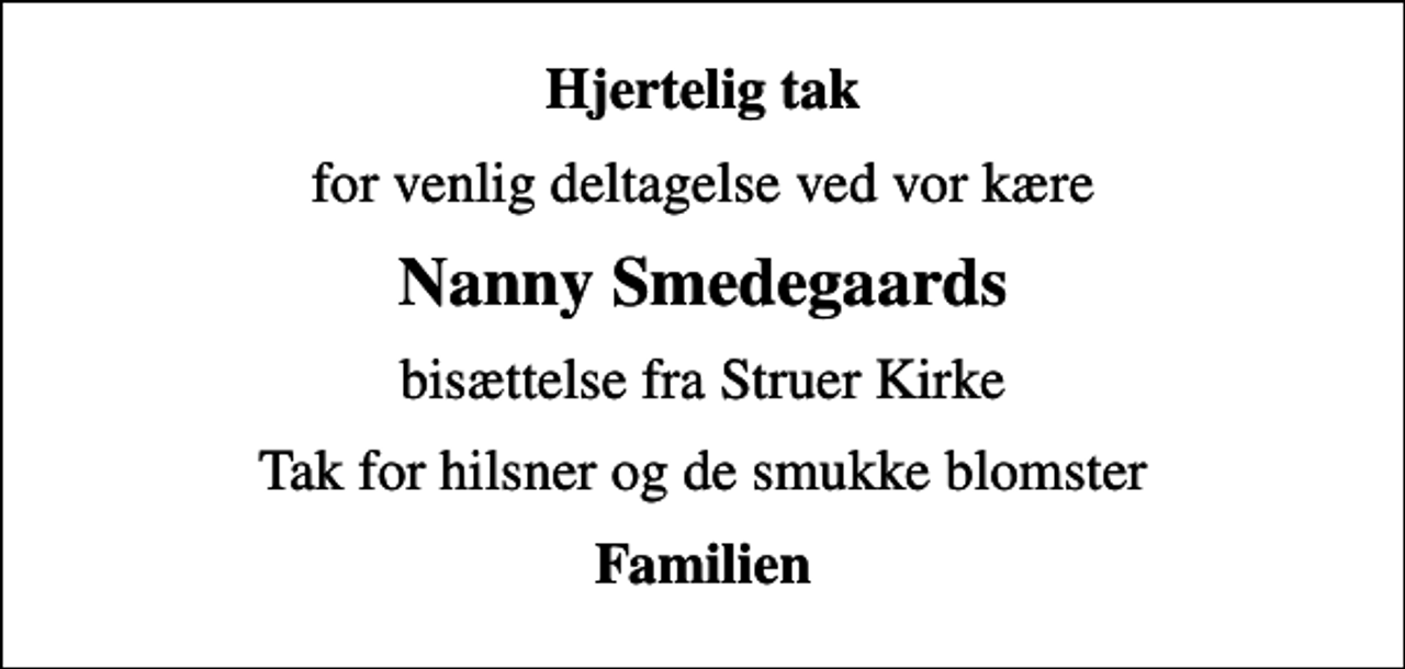 <p>Hjertelig tak<br />for venlig deltagelse ved vor kære<br />Nanny Smedegaards<br />bisættelse fra Struer Kirke<br />Tak for hilsner og de smukke blomster<br />Familien</p>