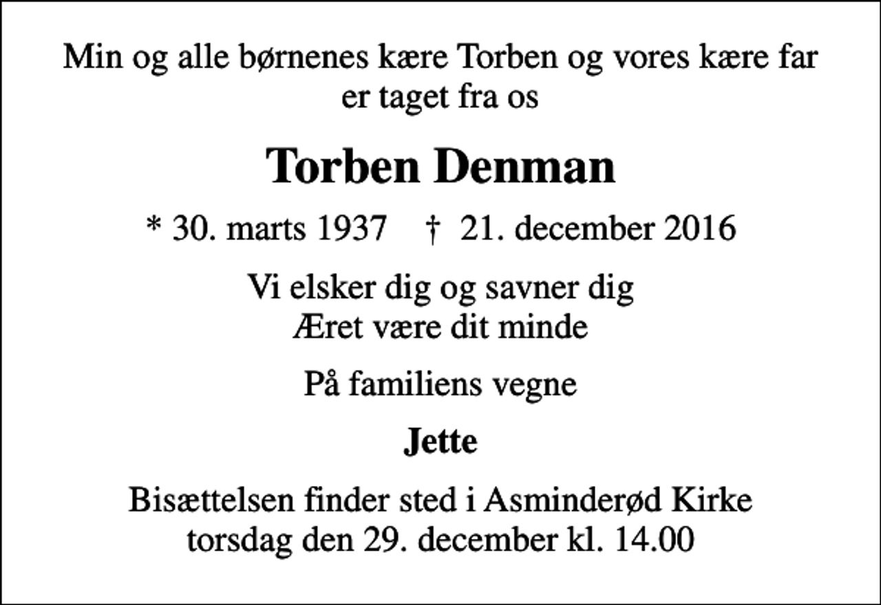 <p>Min og alle børnenes kære Torben og vores kære far er taget fra os<br />Torben Denman<br />* 30. marts 1937 ✝ 21. december 2016<br />Vi elsker dig og savner dig Æret være dit minde<br />På familiens vegne<br />Jette<br />Bisættelsen finder sted i Asminderød Kirke torsdag den 29. december kl. 14.00</p>