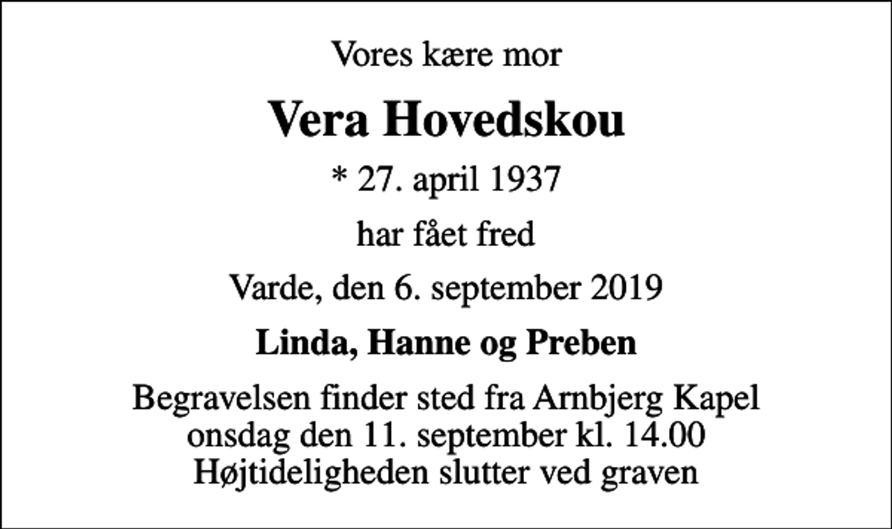 <p>Vores kære mor<br />Vera Hovedskou<br />* 27. april 1937<br />har fået fred<br />Varde, den 6. september 2019<br />Linda, Hanne og Preben<br />Begravelsen finder sted fra Arnbjerg Kapel onsdag den 11. september kl. 14.00 Højtideligheden slutter ved graven</p>