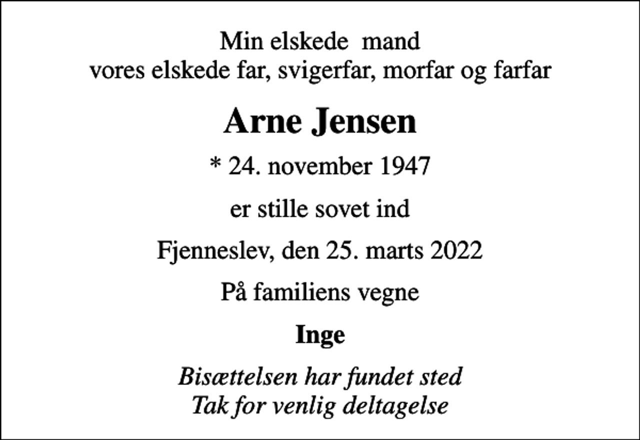 <p>Min elskede mand vores elskede far, svigerfar, morfar og farfar<br />Arne Jensen<br />* 24. november 1947<br />er stille sovet ind<br />Fjenneslev, den 25. marts 2022<br />På familiens vegne<br />Inge<br />Bisættelsen har fundet sted Tak for venlig deltagelse</p>