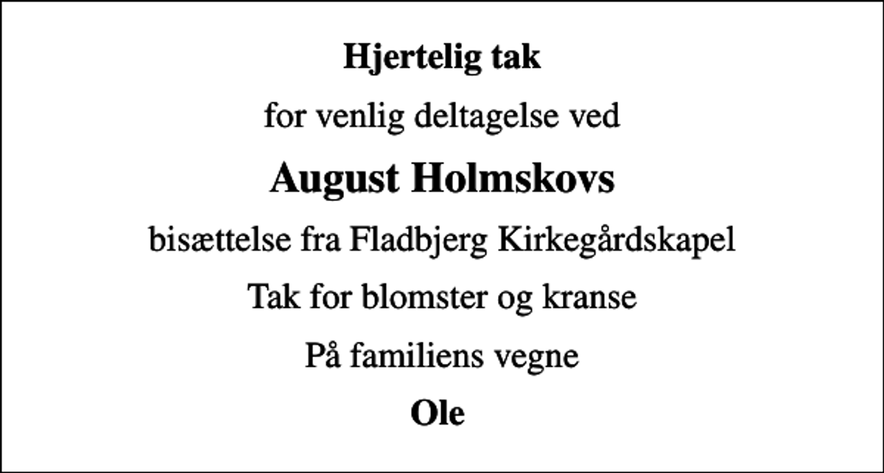 <p>Hjertelig tak<br />for venlig deltagelse ved<br />August Holmskovs<br />bisættelse fra Fladbjerg Kirkegårdskapel<br />Tak for blomster og kranse<br />På familiens vegne<br />Ole</p>