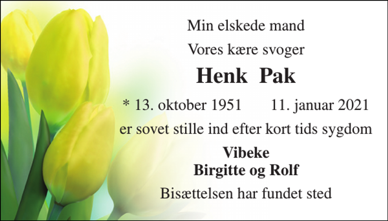 <p>Min elskede mand<br />Vores kære svoger<br />Henk Pak<br />*​ 13. oktober 1951​ ✝ 11. januar 2021<br />er sovet stille ind efter kort tids sygdom<br />Vibeke Birgitte og Rolf<br />Bisættelsen har fundet sted</p>