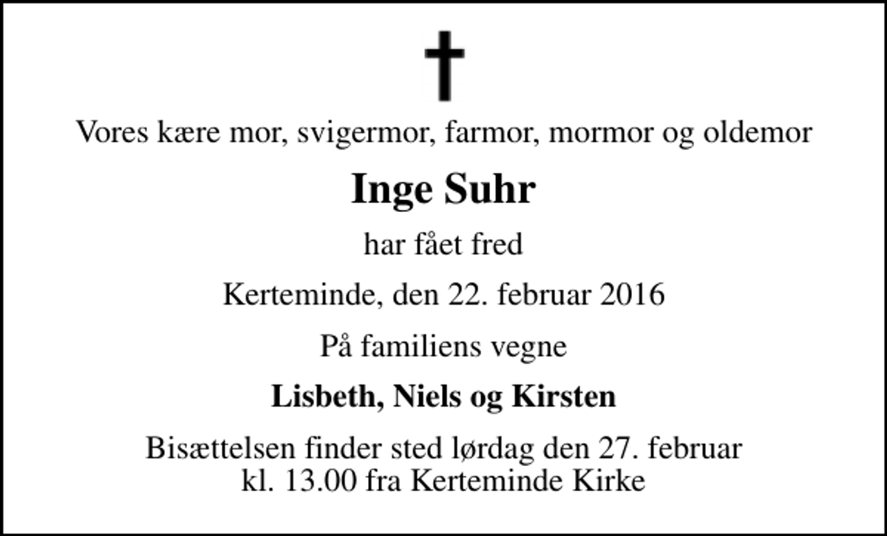 <p>Vores kære mor, svigermor, farmor, mormor og oldemor<br />Inge Suhr<br />har fået fred<br />Kerteminde, den 22. februar 2016<br />På familiens vegne<br />Lisbeth, Niels og Kirsten<br />Bisættelsen finder sted lørdag den 27. februar kl. 13.00 fra Kerteminde Kirke</p>