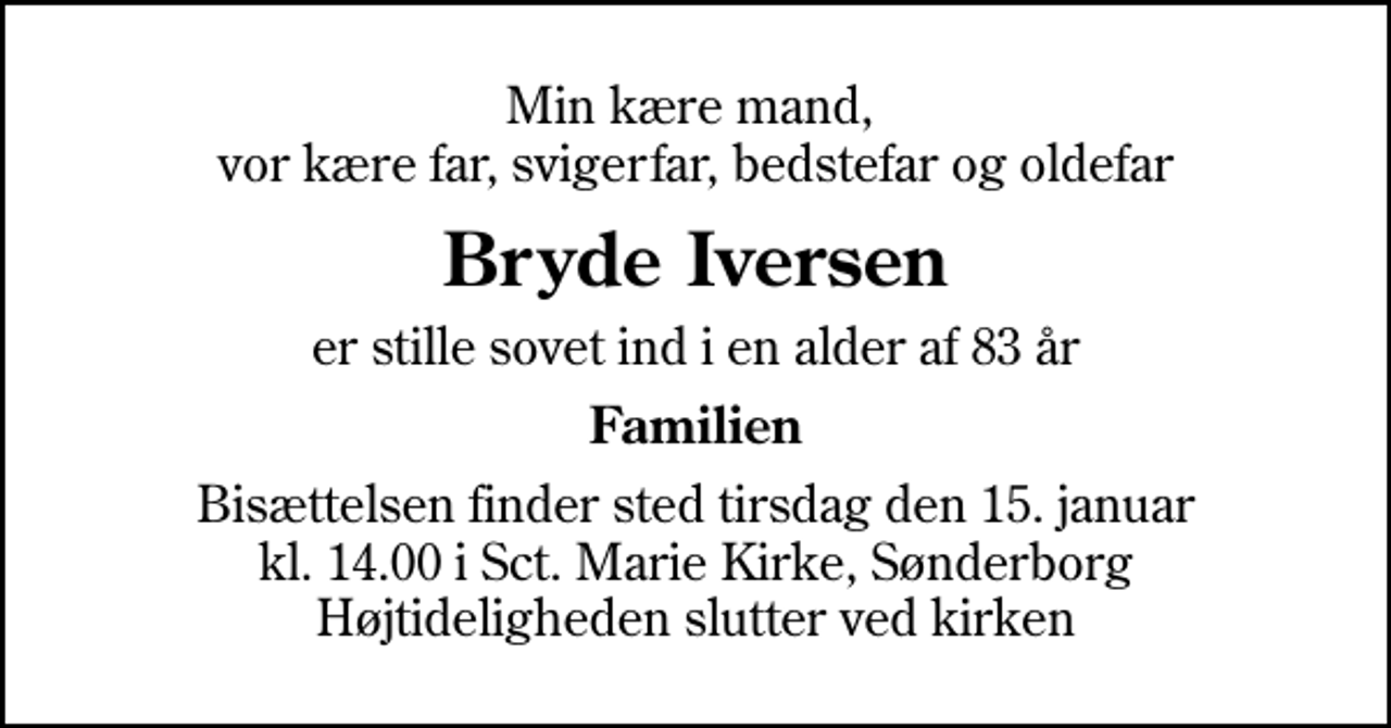 <p>Min kære mand, vor kære far, svigerfar, bedstefar og oldefar<br />Bryde Iversen<br />er stille sovet ind i en alder af 83 år<br />Familien<br />Bisættelsen finder sted tirsdag den 15. januar kl. 14.00 i Sankt Marie Kirke, Sønderborg Højtideligheden slutter ved kirken</p>