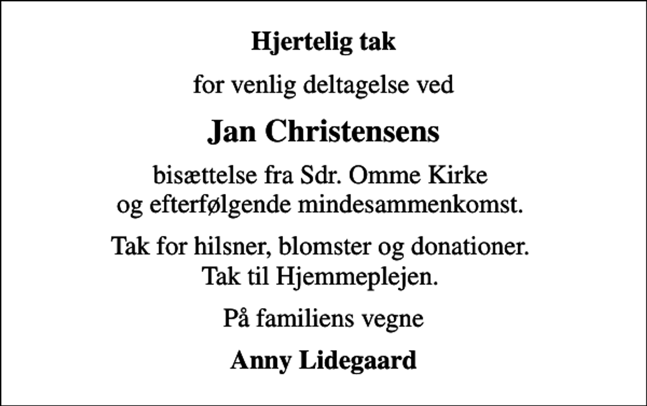 <p>Hjertelig tak<br />for venlig deltagelse ved<br />Jan Christensens<br />bisættelse fra Sdr. Omme Kirke og efterfølgende mindesammenkomst.<br />Tak for hilsner, blomster og donationer. Tak til Hjemmeplejen.<br />På familiens vegne<br />Anny Lidegaard</p>