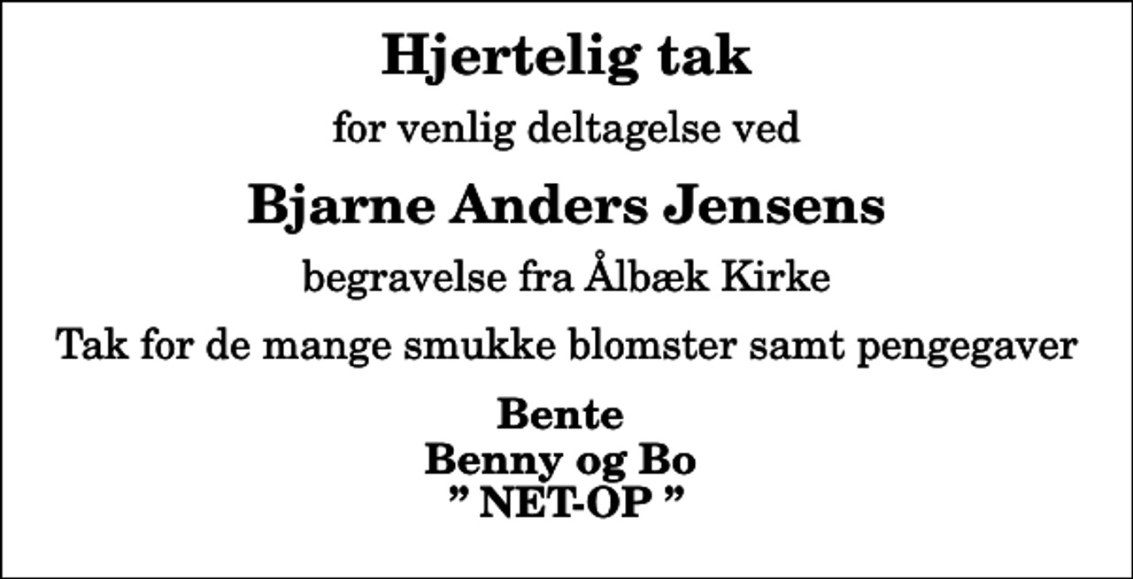 <p>Hjertelig tak<br />for venlig deltagelse ved<br />Bjarne Anders Jensens<br />begravelse fra Ålbæk Kirke<br />Tak for de mange smukke blomster samt pengegaver<br />Bente Benny og Bo NET-OP</p>