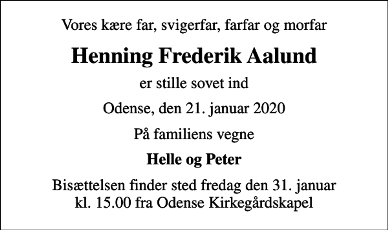 <p>Vores kære far, svigerfar, farfar og morfar<br />Henning Frederik Aalund<br />er stille sovet ind<br />Odense, den 21. januar 2020<br />På familiens vegne<br />Helle og Peter<br />Bisættelsen finder sted fredag den 31. januar kl. 15.00 fra Odense Kirkegårdskapel</p>