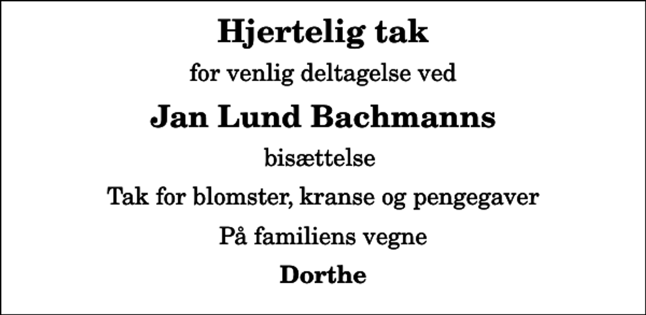 <p>Hjertelig tak<br />for venlig deltagelse ved<br />Jan Lund Bachmanns<br />bisættelse<br />Tak for blomster, kranse og pengegaver<br />På familiens vegne<br />Dorthe</p>