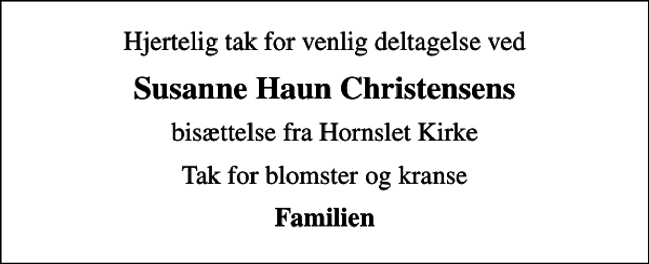<p>Hjertelig tak for venlig deltagelse ved<br />Susanne Haun Christensens<br />bisættelse fra Hornslet Kirke<br />Tak for blomster og kranse<br />Familien</p>