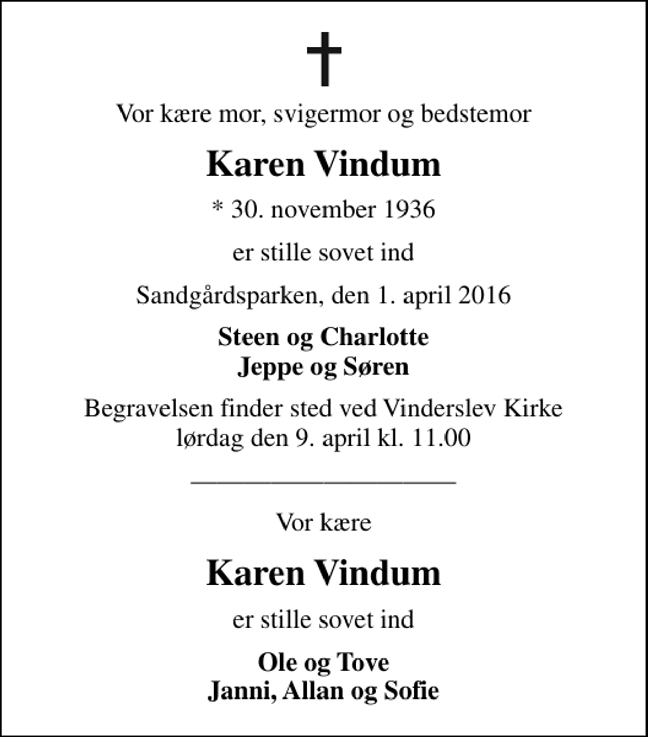 <p>Vor kære mor, svigermor og bedstemor<br />Karen Vindum<br />* 30. november 1936<br />er stille sovet ind<br />Sandgårdsparken, den 1. april 2016<br />Steen og Charlotte Jeppe og Søren<br />Begravelsen finder sted ved Vinderslev Kirke lørdag den 9. april kl. 11.00<br />Vor kære<br />Karen Vindum<br />er stille sovet ind<br />Ole og Tove Janni, Allan og Sofie</p>