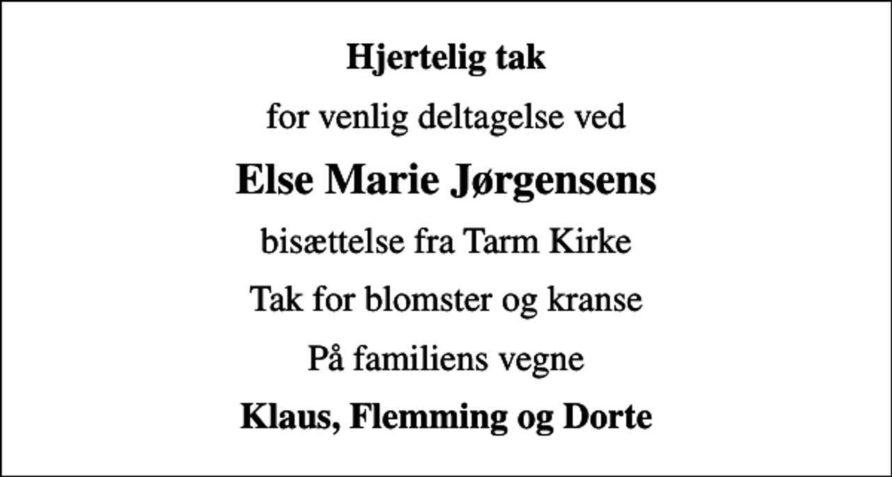 <p>Hjertelig tak<br />for venlig deltagelse ved<br />Else Marie Jørgensens<br />bisættelse fra Tarm Kirke<br />Tak for blomster og kranse<br />På familiens vegne<br />Klaus, Flemming og Dorte</p>