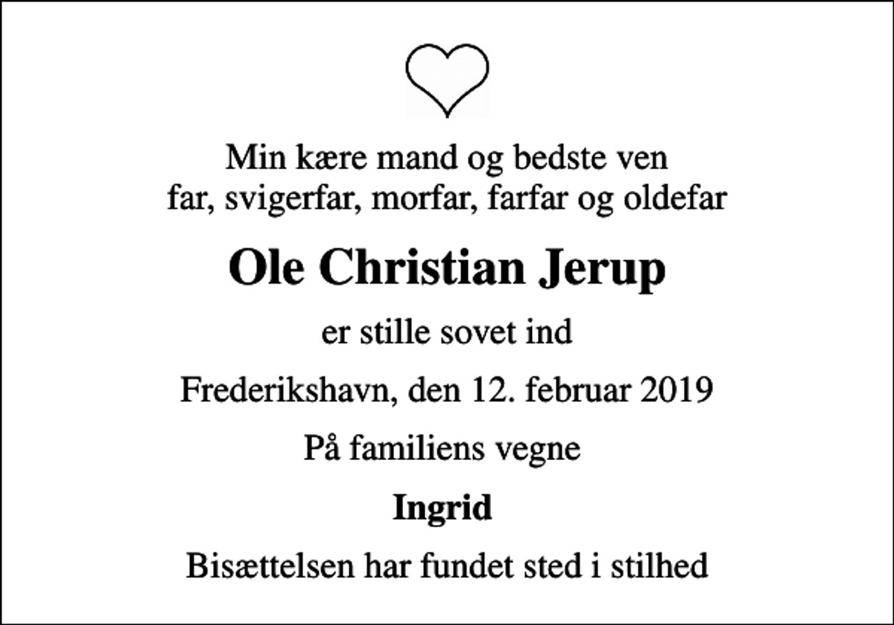 <p>Min kære mand og bedste ven far, svigerfar, morfar, farfar og oldefar<br />Ole Christian Jerup<br />er stille sovet ind<br />Frederikshavn, den 12. februar 2019<br />På familiens vegne<br />Ingrid<br />Bisættelsen har fundet sted i stilhed</p>