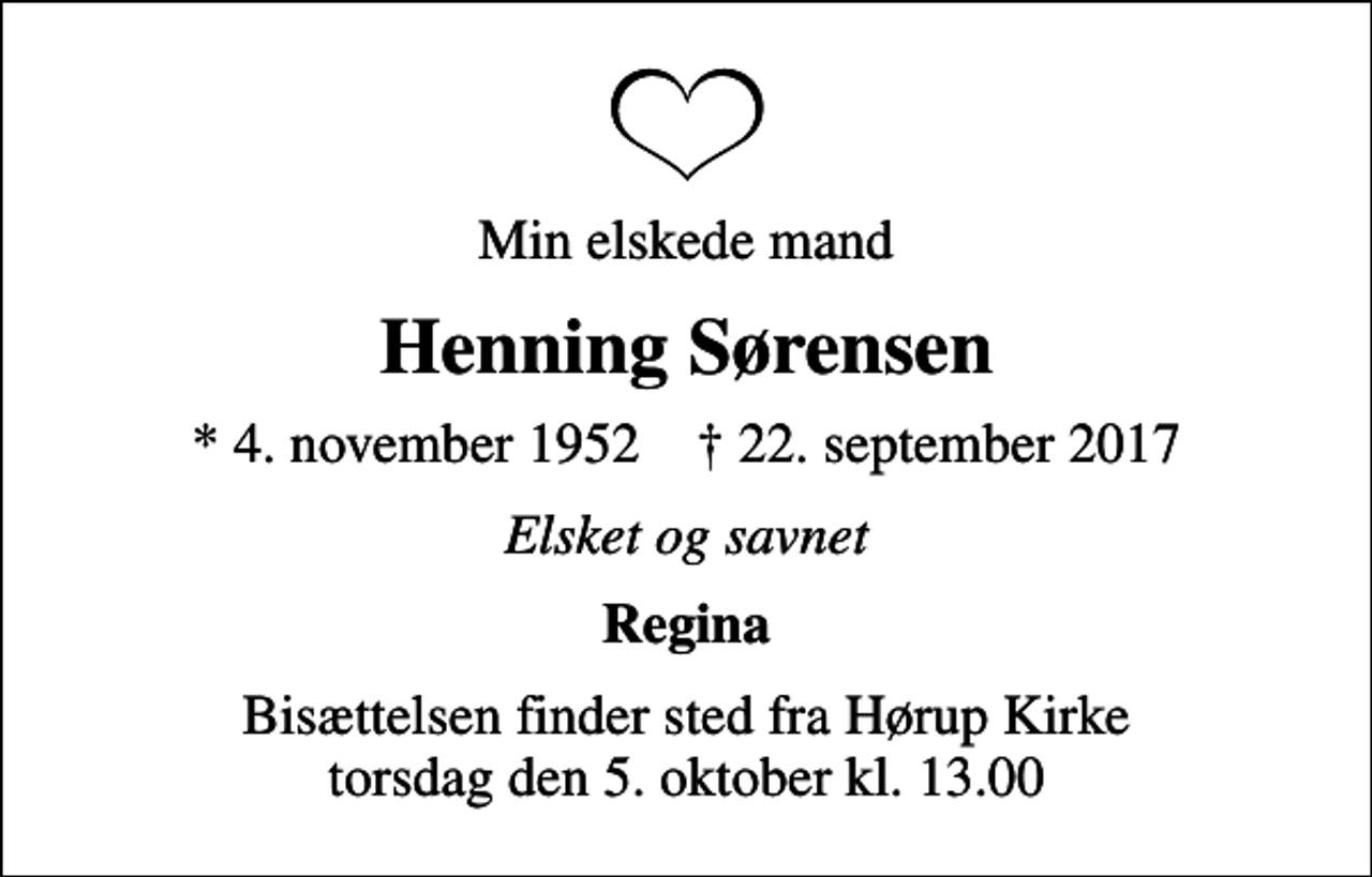 <p>Min elskede mand<br />Henning Sørensen<br />* 4. november 1952 ✝ 22. september 2017<br />Elsket og savnet<br />Regina<br />Bisættelsen finder sted fra Hørup Kirke torsdag den 5. oktober kl. 13.00</p>