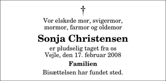 <p>Vor elskede mor, svigermor, mormor, farmor og oldemor<br />Sonja Christensen<br />er pludselig taget fra os Vejle, den 17. februar 2008<br />Familien<br />Bisættelsen har fundet sted.</p>