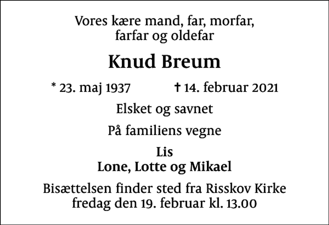 <p>Vores kære mand, far, morfar, farfar og oldefar<br />Knud Breum<br />* 23. maj 1937 ✝ 14. februar 2021<br />Elsket og savnet<br />På familiens vegne<br />Lis Lone, Lotte og Mikael<br />Bisættelsen finder sted fra Risskov Kirke fredag den 19. februar kl. 13.00</p>