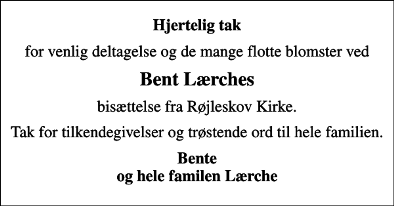 <p>Hjertelig tak<br />for venlig deltagelse og de mange flotte blomster ved<br />Bent Lærches<br />bisættelse fra Røjleskov Kirke.<br />Tak for tilkendegivelser og trøstende ord til hele familien.<br />Bente og hele familen Lærche</p>