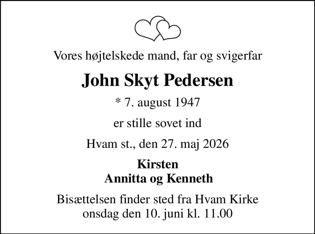 Vores højtelskede mand, far og svigerfar
John Skyt Pedersen
* 7. august 1947
er stille sovet ind
Hvam st., den 27. maj 2026
Kirsten  Annitta og Kenneth
Bisættelsen finder sted fra Hvam Kirke  onsdag den 10. juni kl. 11.00