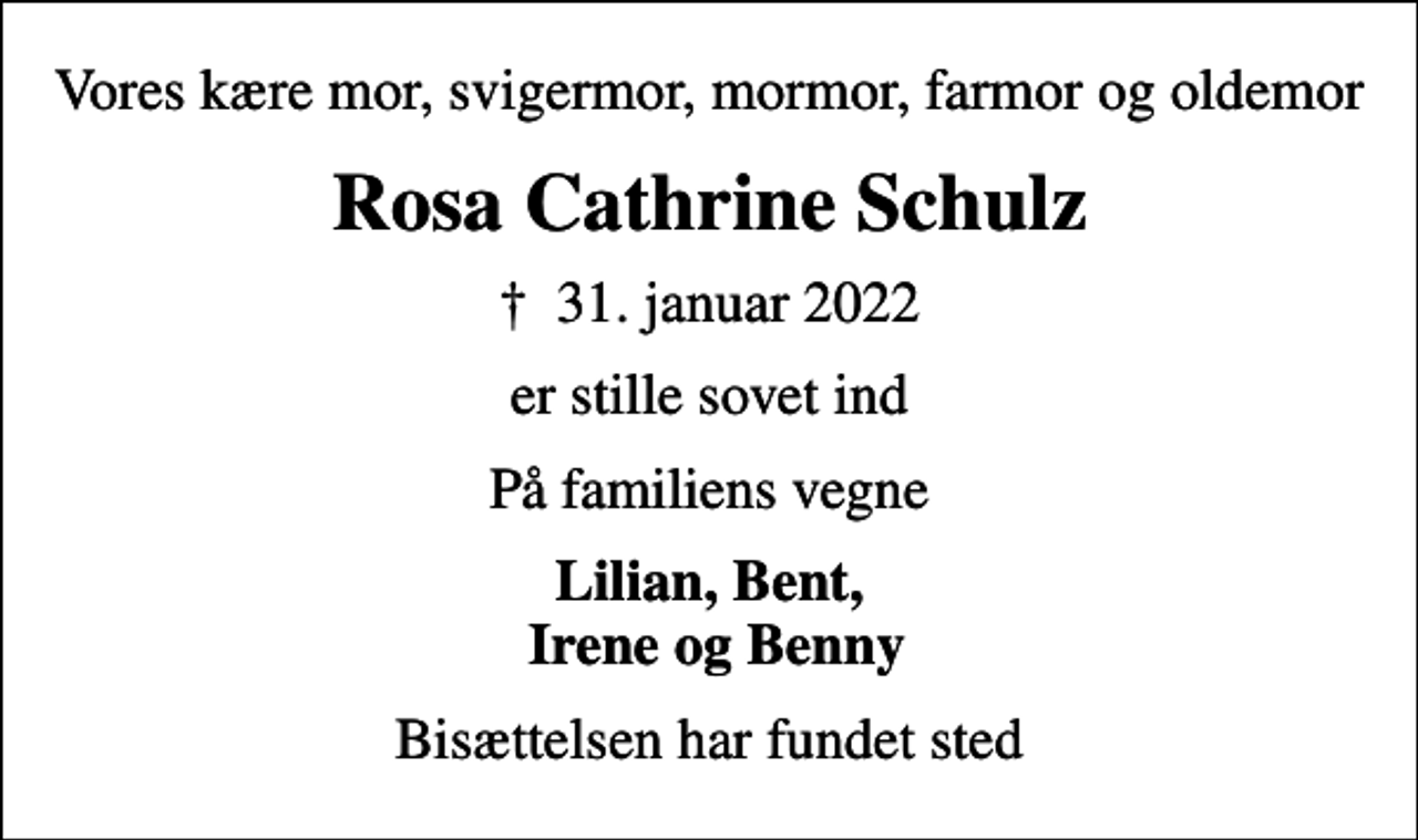 <p>Vores kære mor, svigermor, mormor, farmor og oldemor<br />Rosa Cathrine Schulz<br />✝ 31. januar 2022<br />er stille sovet ind<br />På familiens vegne<br />Lilian, Bent, Irene og Benny<br />Bisættelsen har fundet sted</p>