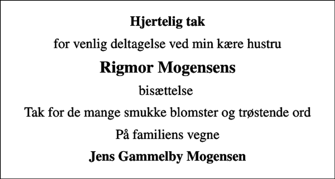 <p>Hjertelig tak<br />for venlig deltagelse ved min kære hustru<br />Rigmor Mogensens<br />bisættelse<br />Tak for de mange smukke blomster og trøstende ord<br />På familiens vegne<br />Jens Gammelby Mogensen</p>