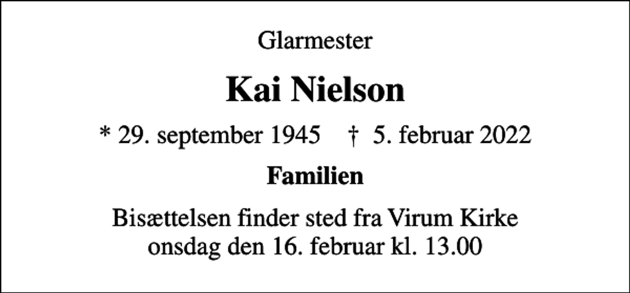 <p>Glarmester<br />Kai Nielson<br />* 29. september 1945 ✝ 5. februar 2022<br />Familien<br />Bisættelsen finder sted fra Virum Kirke onsdag den 16. februar kl. 13.00</p>