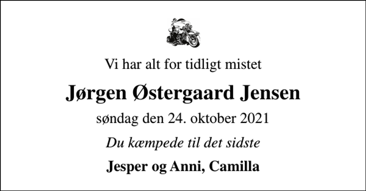 <p>Vi har alt for tidligt mistet<br />Jørgen Østergaard Jensen<br />søndag den 24. oktober 2021<br />Du kæmpede til det sidste<br />Jesper og Anni, Camilla</p>