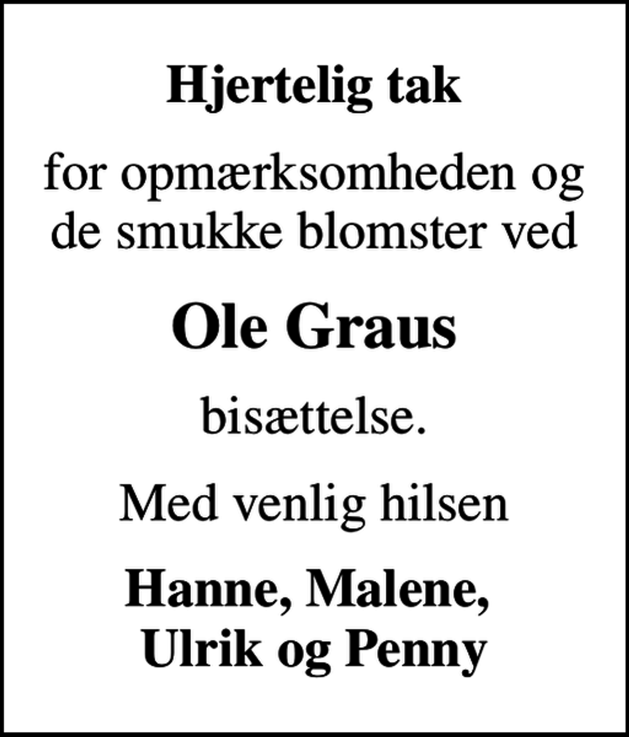 <p>Hjertelig tak<br />for opmærksomheden og de smukke blomster ved<br />Ole Graus<br />bisættelse.<br />Med venlig hilsen<br />Hanne, Malene, Ulrik og Penny</p>
