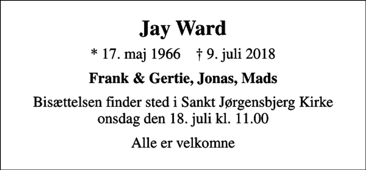<p>Jay Ward<br />* 17. maj 1966 ✝ 9. juli 2018<br />Frank &amp; Gertie, Jonas, Mads<br />Bisættelsen finder sted i Sankt Jørgensbjerg Kirke onsdag den 18. juli kl. 11.00<br />Alle er velkomne</p>