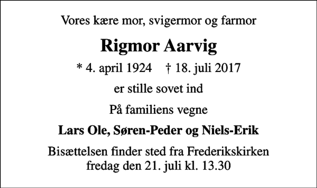 <p>Vores kære mor, svigermor og farmor<br />Rigmor Aarvig<br />* 4. april 1924 ✝ 18. juli 2017<br />er stille sovet ind<br />På familiens vegne<br />Lars Ole, Søren-Peder og Niels-Erik<br />Bisættelsen finder sted fra Frederikskirken fredag den 21. juli kl. 13.30</p>