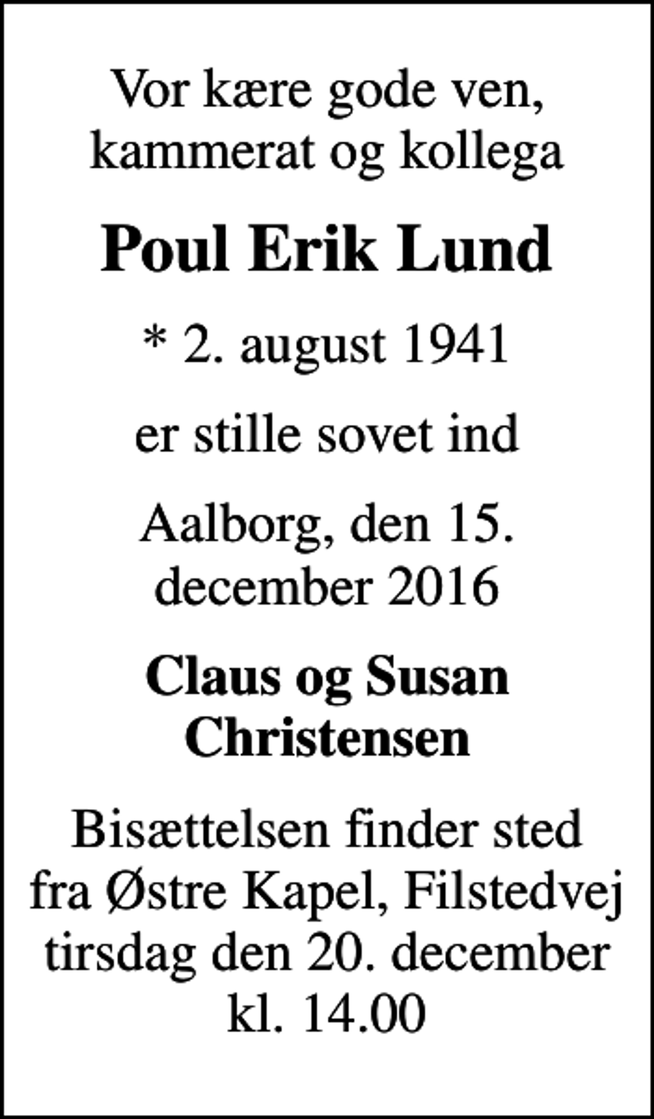 <p>Vor kære gode ven, kammerat og kollega<br />Poul Erik Lund<br />* 2. august 1941<br />er stille sovet ind<br />Aalborg, den 15. december 2016<br />Claus og Susan Christensen<br />Bisættelsen finder sted fra Østre Kapel, Filstedvej tirsdag den 20. december kl. 14.00</p>