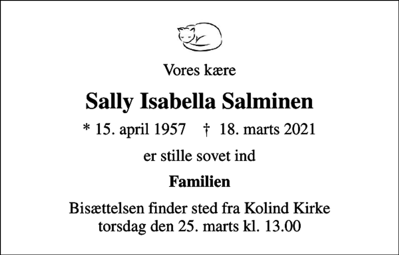 <p>Vores kære<br />Sally Isabella Salminen<br />* 15. april 1957 ✝ 18. marts 2021<br />er stille sovet ind<br />Familien<br />Bisættelsen finder sted fra Kolind Kirke torsdag den 25. marts kl. 13.00</p>