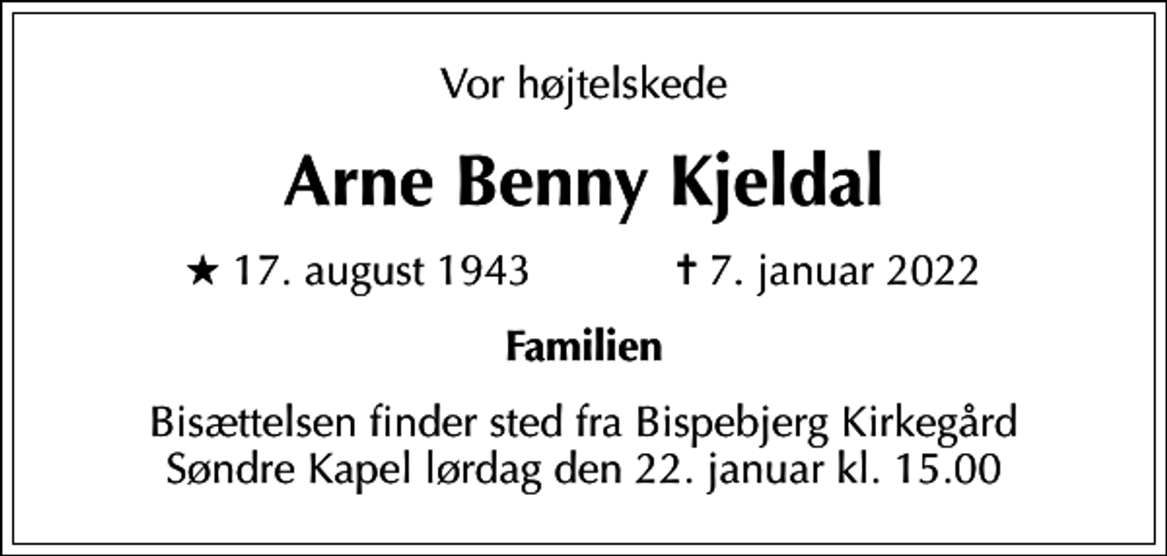 <p>Vor højtelskede<br />Arne Benny Kjeldal<br />* 17. august 1943 ✝ 7. januar 2022<br />Familien<br />Bisættelsen finder sted fra Bispebjerg Kirkegård Søndre Kapel lørdag den 22. januar kl. 15.00</p>