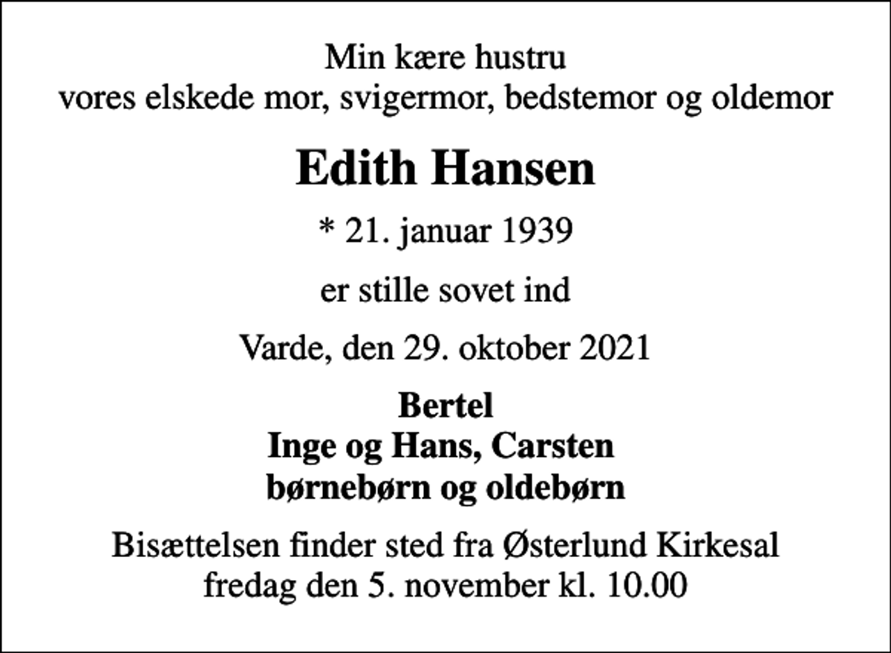 <p>Min kære hustru vores elskede mor, svigermor, bedstemor og oldemor<br />Edith Hansen<br />* 21. januar 1939<br />er stille sovet ind<br />Varde, den 29. oktober 2021<br />Bertel Inge og Hans, Carsten børnebørn og oldebørn<br />Bisættelsen finder sted fra Østerlund Kirkesal fredag den 5. november kl. 10.00</p>
