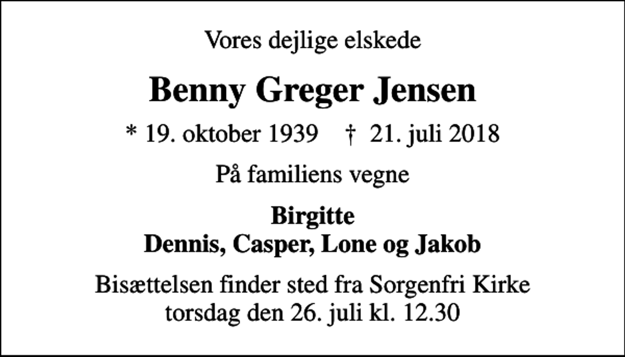 <p>Vores dejlige elskede<br />Benny Greger Jensen<br />* 19. oktober 1939 ✝ 21. juli 2018<br />På familiens vegne<br />Birgitte Dennis, Casper, Lone og Jakob<br />Bisættelsen finder sted fra Sorgenfri Kirke torsdag den 26. juli kl. 12.30</p>