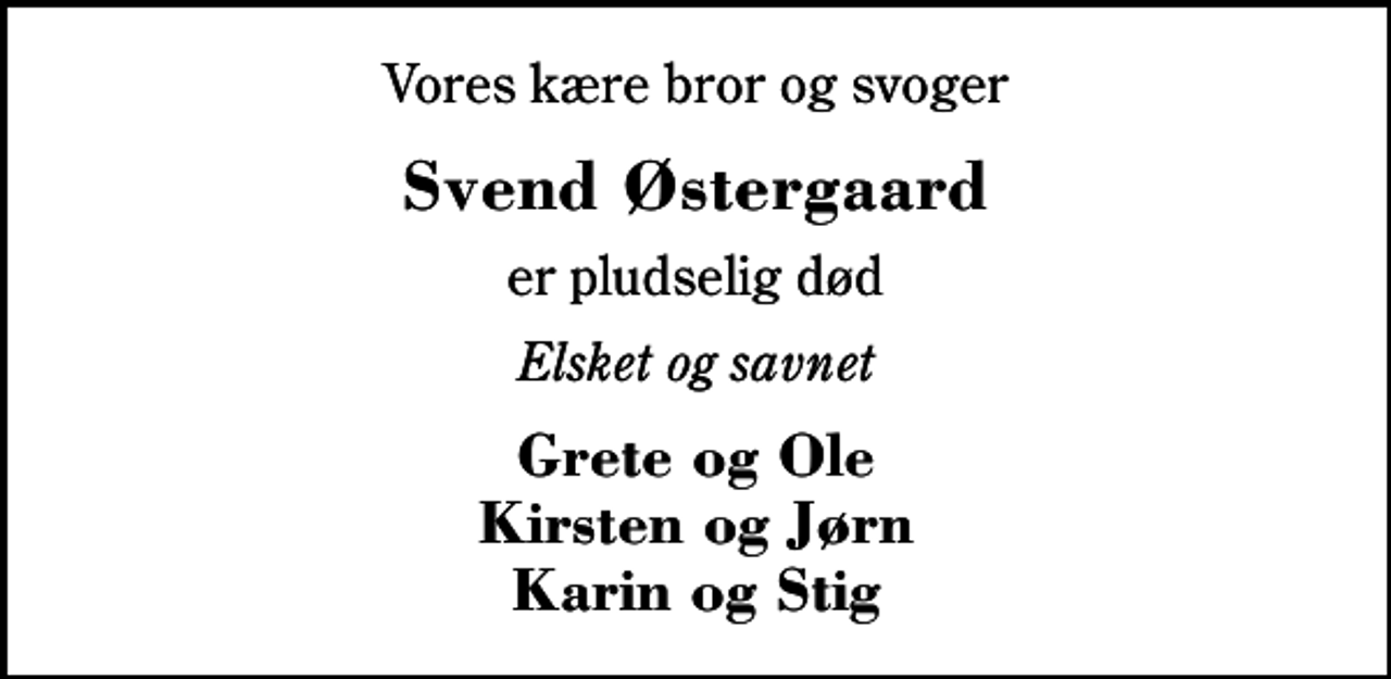 <p>Vores kære bror og svoger<br />Svend Østergaard<br />er pludselig død<br />Elsket og savnet<br />Grete og Ole Kirsten og Jørn Karin og Stig</p>