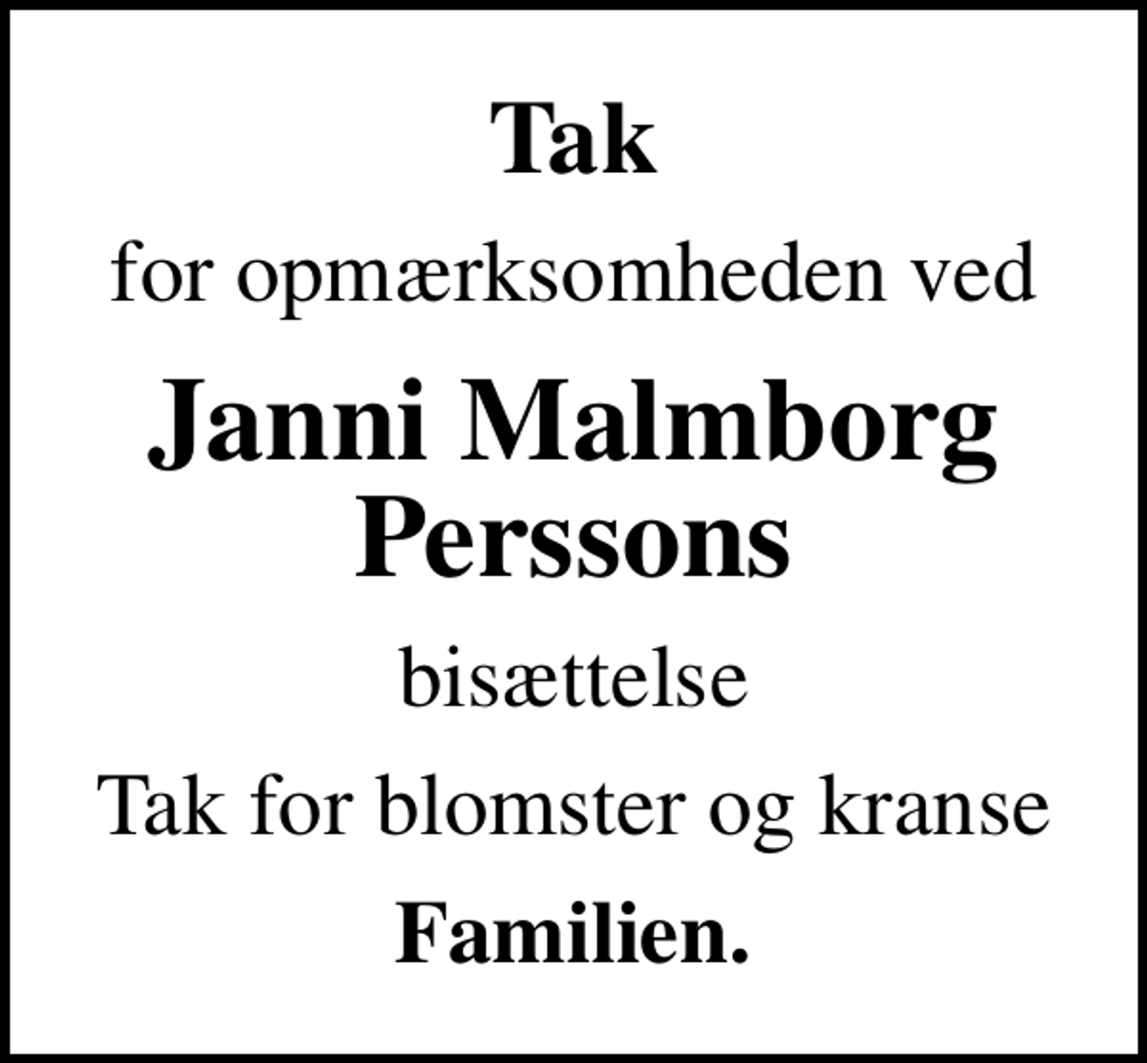 <p>Tak<br />for opmærksomheden ved<br />Janni Malmborg Perssons<br />bisættelse<br />Tak for blomster og kranse<br />Familien.</p>