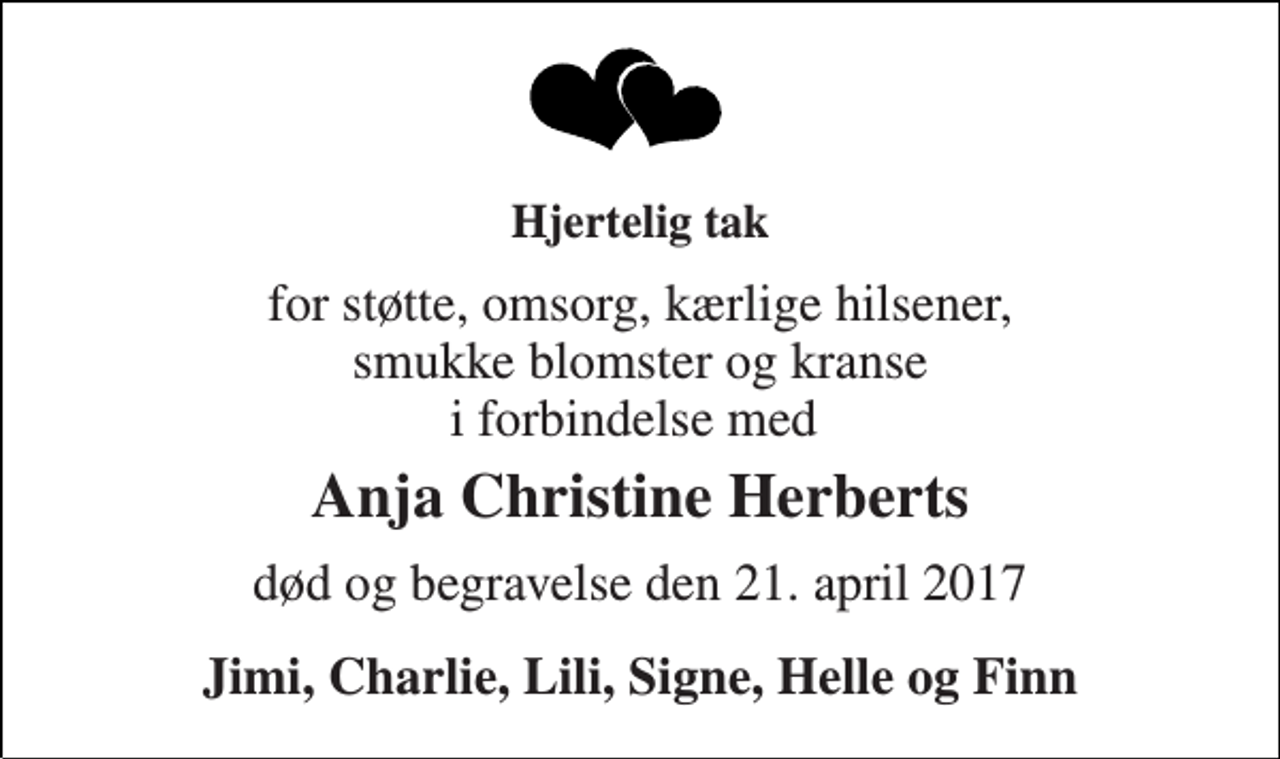 <p>Hjertelig tak<br />for støtte, omsorg, kærlige hilsener, smukke blomster og kranse i forbindelse med<br />Anja Christine Herberts<br />død og begravelse den 21. april 2017<br />Jimi, Charlie, Lili, Signe, Helle og Finn</p>