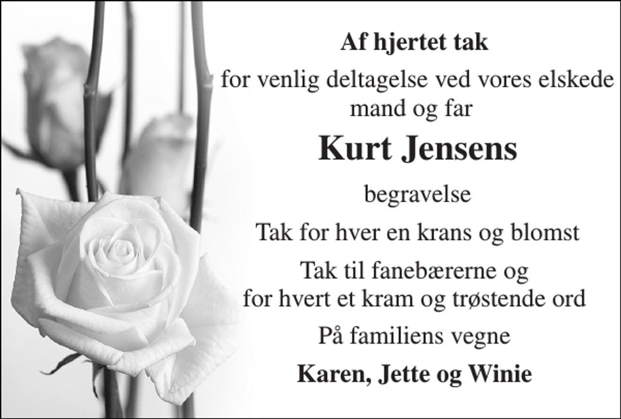 <p>Af hjertet tak<br />for venlig deltagelse ved vores elskede mand og far<br />Kurt Jensen​s<br />begravelse<br />Tak for hver en krans og blomst<br />Tak til fanebærerne og for hvert et kram og trøstende ord<br />På familiens vegne<br />Karen, Jette og Winie</p>