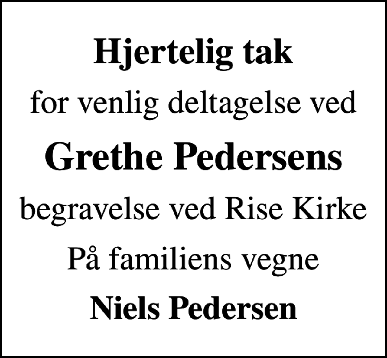 <p>Hjertelig tak<br />for venlig deltagelse ved<br />Grethe Pedersens<br />begravelse ved Rise Kirke<br />På familiens vegne<br />Niels Pedersen</p>