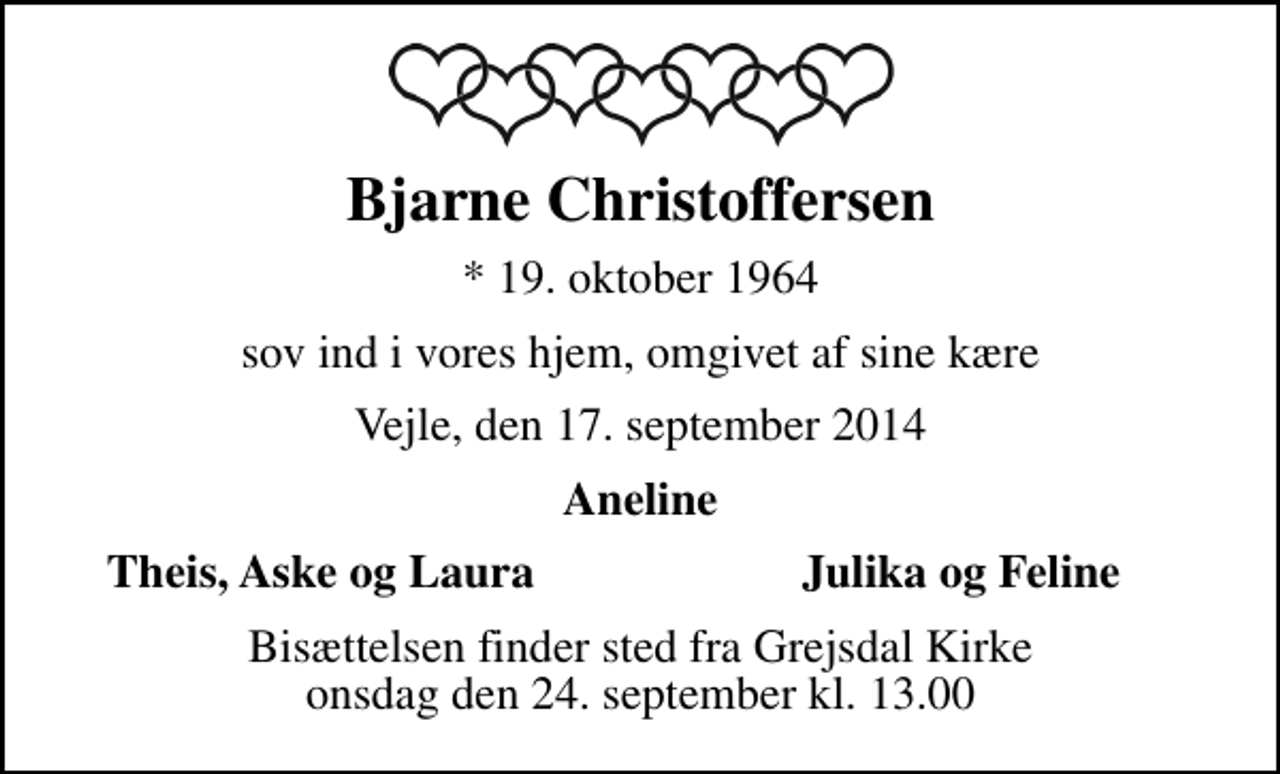 <p>Bjarne Christoffersen<br />* 19. oktober 1964<br />sov ind i vores hjem, omgivet af sine kære<br />Vejle, den 17. september 2014<br />Aneline<br />Theis, Aske og Laura<br />Julika og Feline<br />Bisættelsen finder sted fra Grejsdal Kirke onsdag den 24. september kl. 13.00</p>