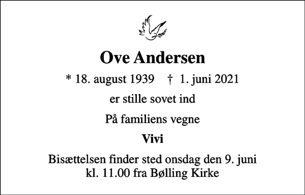 <p>Ove Andersen<br />* 18. august 1939 ✝ 1. juni 2021<br />er stille sovet ind<br />På familiens vegne<br />Vivi<br />Bisættelsen finder sted onsdag den 9. juni kl. 11.00 fra Bølling Kirke</p>