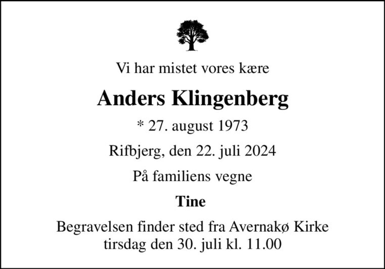 Vi har mistet vores kære
Anders Klingenberg
* 27. august 1973
Rifbjerg, den 22. juli 2024
På familiens vegne
Tine 
Begravelsen finder sted fra Avernakø Kirke  tirsdag den 30. juli kl. 11.00