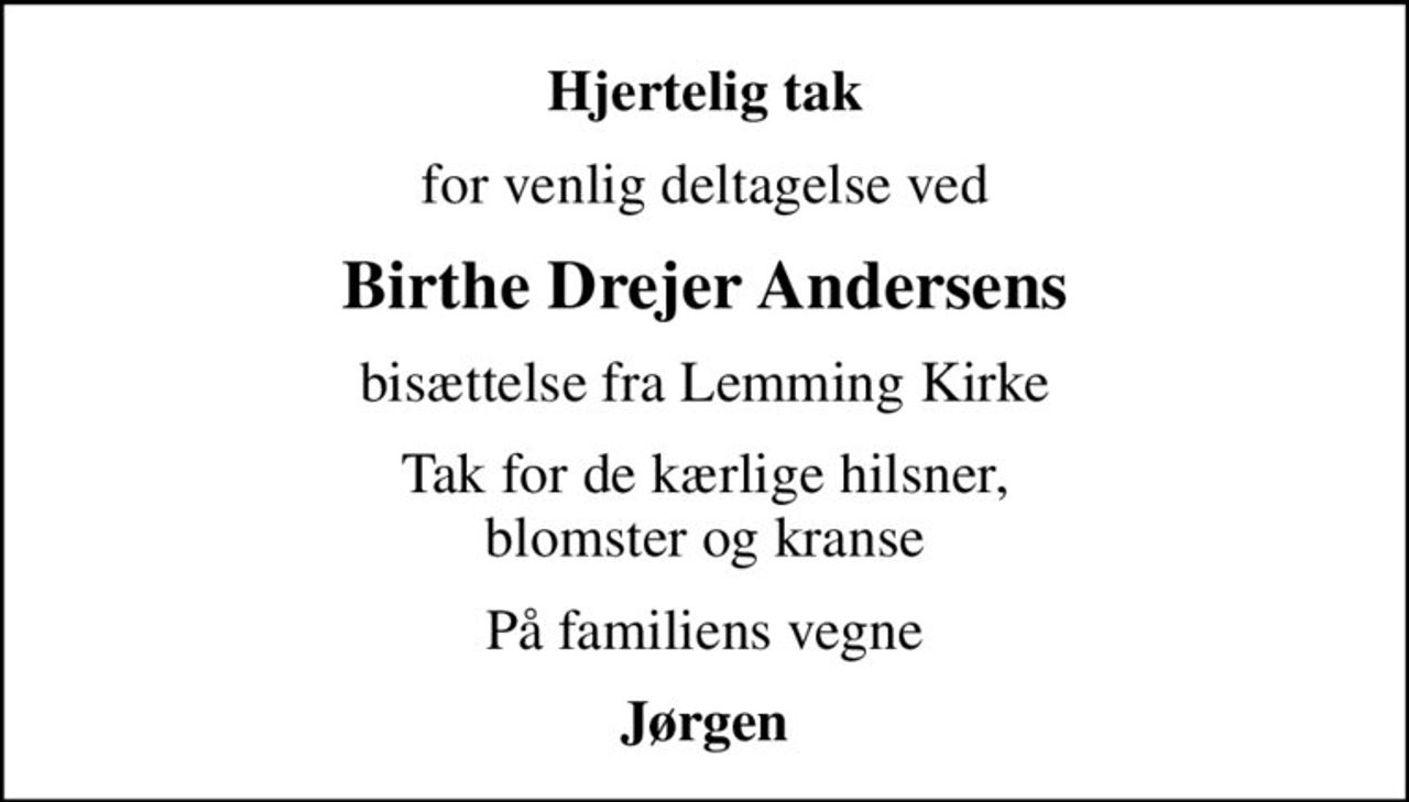 Hjertelig tak
for venlig deltagelse ved
Birthe Drejer Andersens
bisættelse fra Lemming Kirke
Tak for de kærlige hilsner, blomster og kranse
På familiens vegne
Jørgen